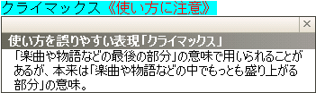 使い方を誤りやすい表現「クライマックス」：楽曲や物語などの最後の部分の意味で用いられることがあるが、本来は楽曲や物語の中でもっとも盛り上がる部分の意味